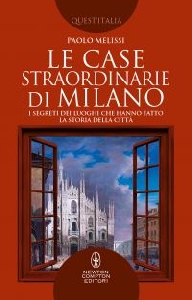 CASE STRAORDINARIE DI MILANO. I SEGRETI DEI LUOGHI CHE HANNO FATTO LA STORIA DELLA CITTA'